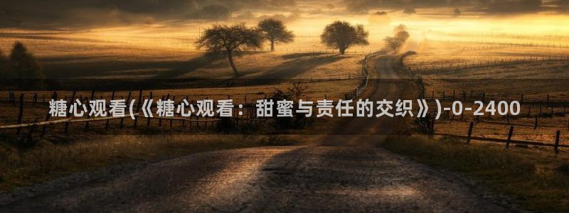 糖心\'：糖心观看(《糖心观看：甜蜜与责任的交织》)