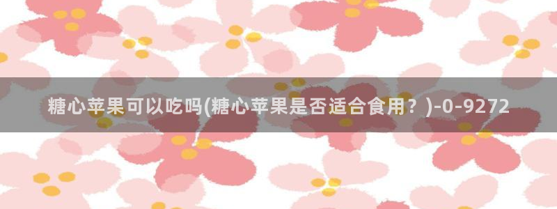 糖心vlong：糖心苹果可以吃吗(糖心苹果是否适合食用？)