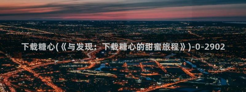 免费糖心：下载糖心(《与发现：下载糖心的甜蜜旅程》)